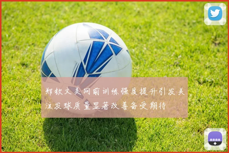 郑钦文美网前训练强度提升引发关注发球质量显著改善备受期待