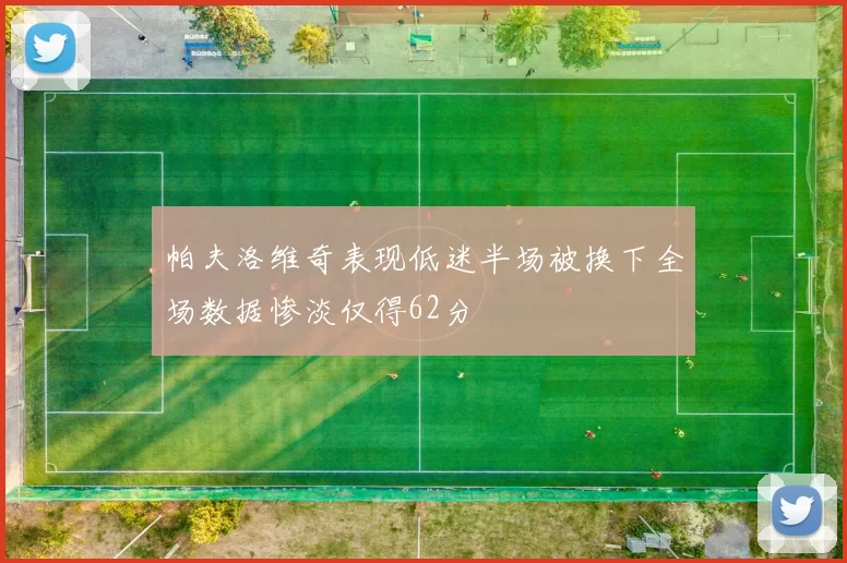 帕夫洛维奇表现低迷半场被换下全场数据惨淡仅得62分