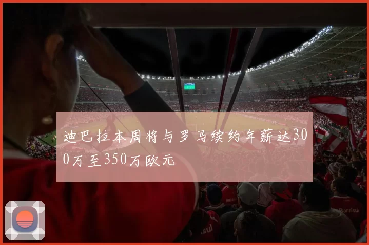 迪巴拉本周将与罗马续约年薪达300万至350万欧元