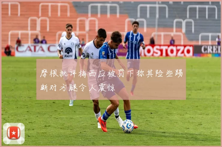 摩根批评梅西应被罚下称其险些踢断对方腿令人震惊
