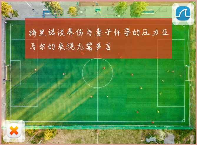 梅里诺谈养伤与妻子怀孕的压力亚马尔的表现无需多言