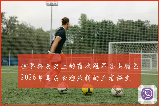 世界杯历史上的首次冠军各具特色2026年是否会迎来新的王者诞生