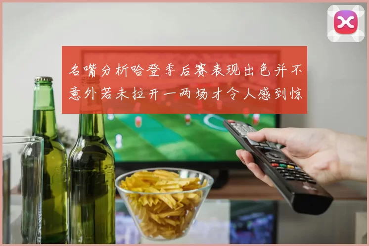名嘴分析哈登季后赛表现出色并不意外若未拉开一两场才令人感到惊讶