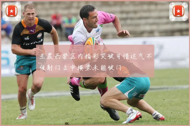 王晨西禁区内精彩突破可惜运气不佳射门击中横梁未能破门