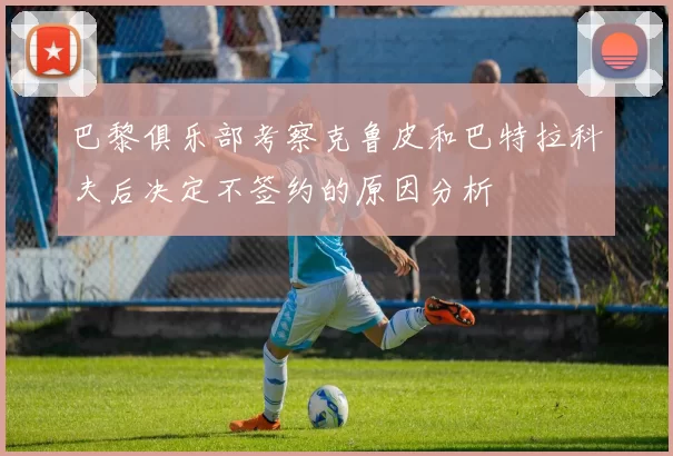 巴黎俱乐部考察克鲁皮和巴特拉科夫后决定不签约的原因分析