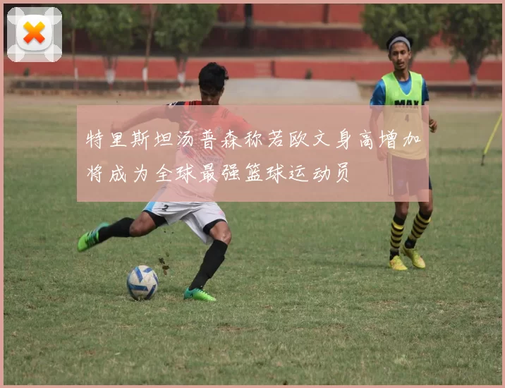 特里斯坦汤普森称若欧文身高增加将成为全球最强篮球运动员