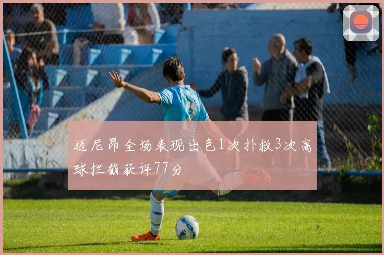迈尼昂全场表现出色1次扑救3次高球拦截获评77分