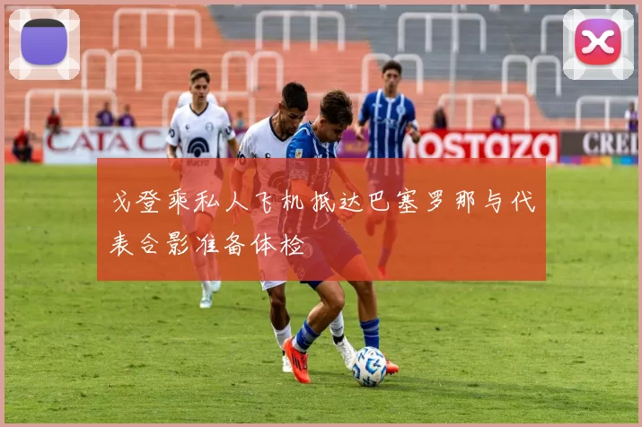 戈登乘私人飞机抵达巴塞罗那与代表合影准备体检