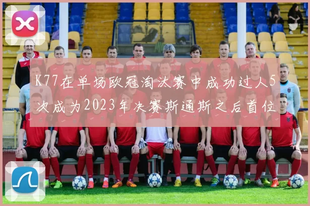 K77在单场欧冠淘汰赛中成功过人5次成为2023年决赛斯通斯之后首位球员