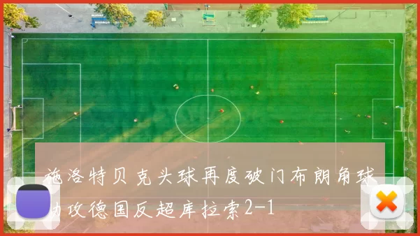 施洛特贝克头球再度破门布朗角球助攻德国反超库拉索2-1