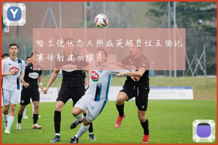 哈兰德状态火热成英超首位五场比赛传射建功球员