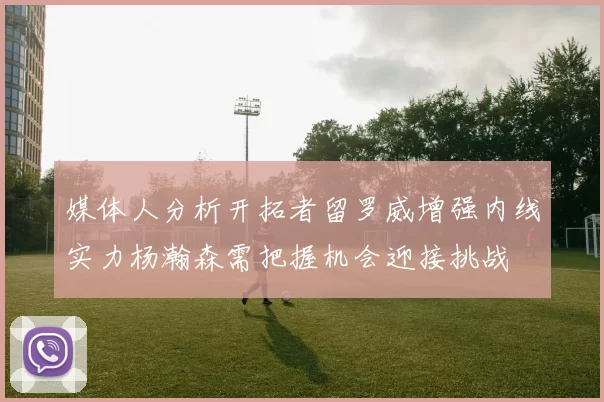 媒体人分析开拓者留罗威增强内线实力杨瀚森需把握机会迎接挑战