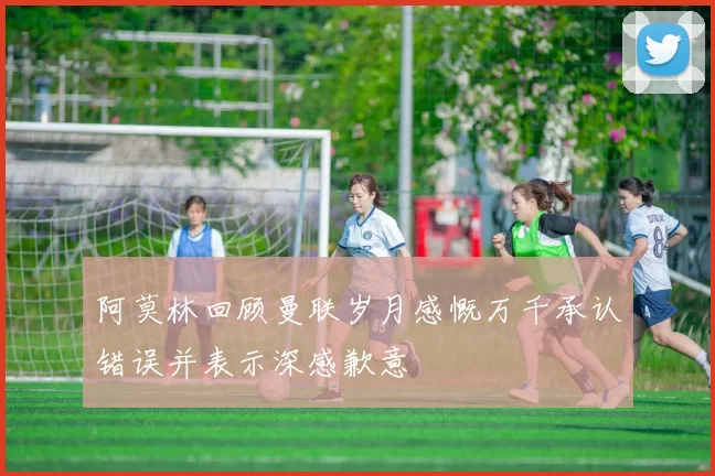 阿莫林回顾曼联岁月感慨万千承认错误并表示深感歉意