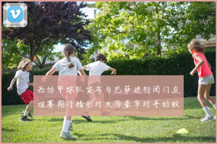 西协甲球队宣布与巴萨进行闭门友谊赛期待精彩对决与豪华对手的较量