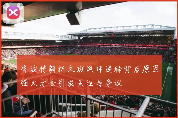 香波特解析文班风评逆转背后原因强大才会引发关注与争议