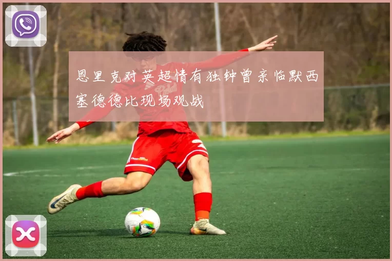 恩里克对英超情有独钟曾亲临默西塞德德比现场观战
