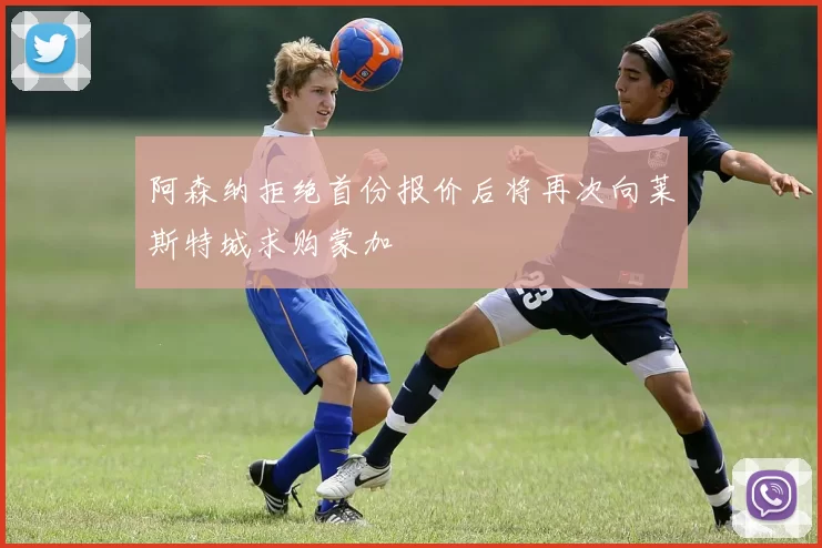 阿森纳拒绝首份报价后将再次向莱斯特城求购蒙加