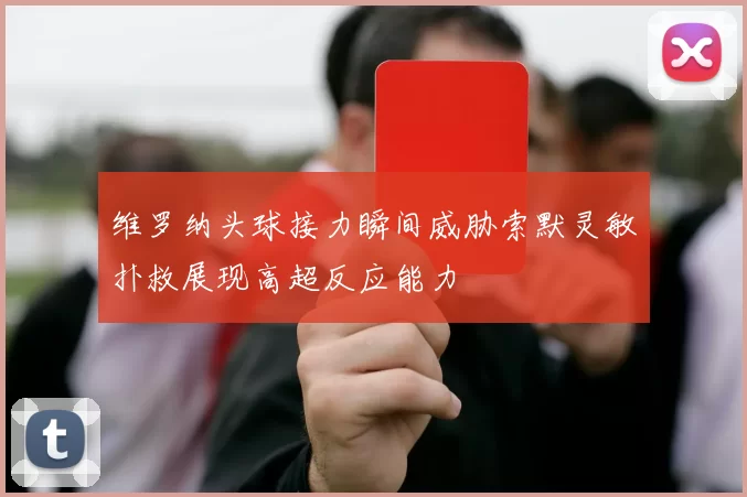 维罗纳头球接力瞬间威胁索默灵敏扑救展现高超反应能力
