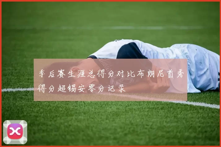 季后赛生涯总得分对比布朗尼首秀得分超锡安零分记录