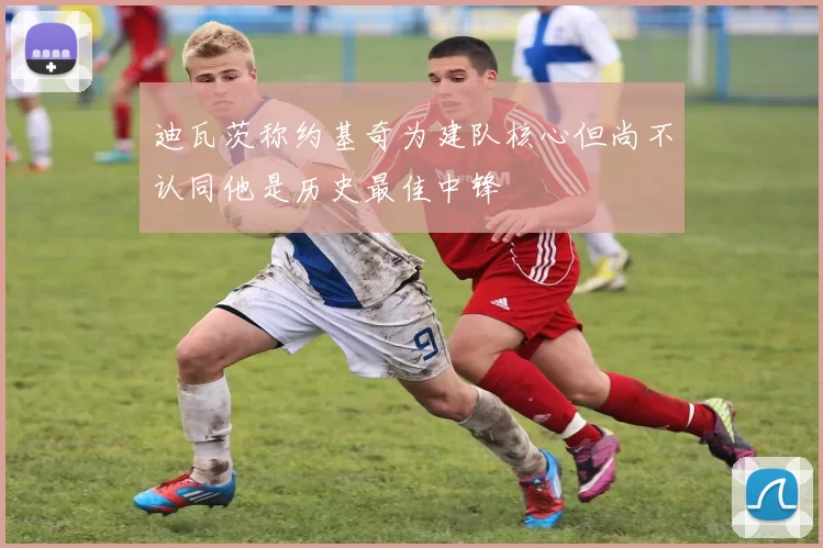 迪瓦茨称约基奇为建队核心但尚不认同他是历史最佳中锋