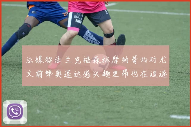 法媒称法兰克福森林摩纳哥均对尤文前锋奥蓬达感兴趣里昂也在追逐他