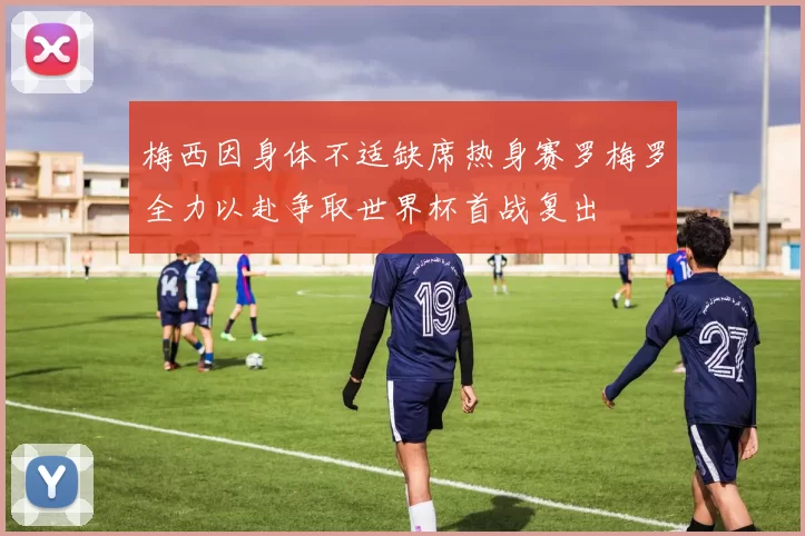 梅西因身体不适缺席热身赛罗梅罗全力以赴争取世界杯首战复出