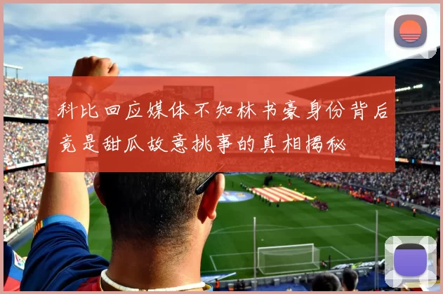 科比回应媒体不知林书豪身份背后竟是甜瓜故意挑事的真相揭秘