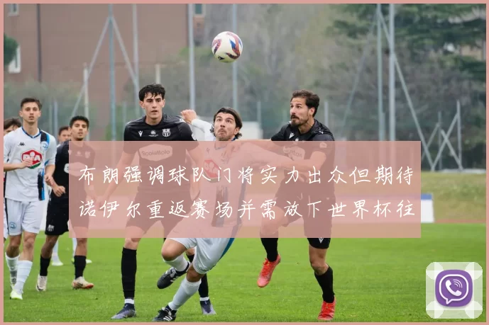布朗强调球队门将实力出众但期待诺伊尔重返赛场并需放下世界杯往事