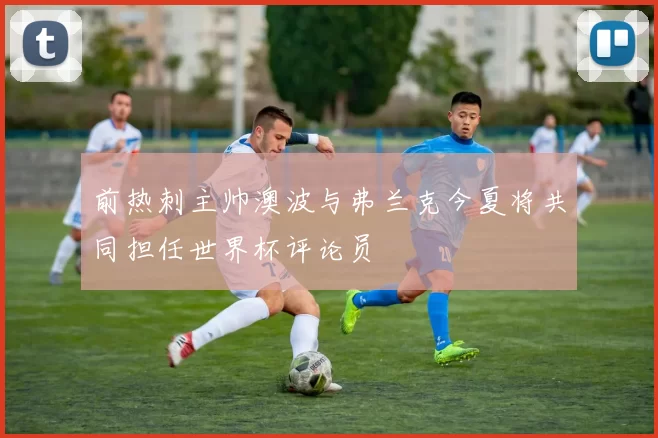 前热刺主帅澳波与弗兰克今夏将共同担任世界杯评论员