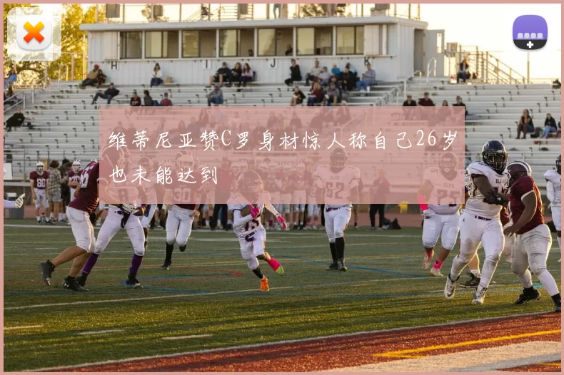维蒂尼亚赞C罗身材惊人称自己26岁也未能达到