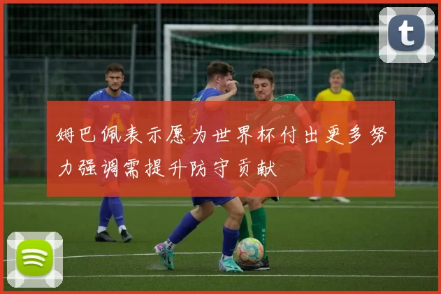 姆巴佩表示愿为世界杯付出更多努力强调需提升防守贡献